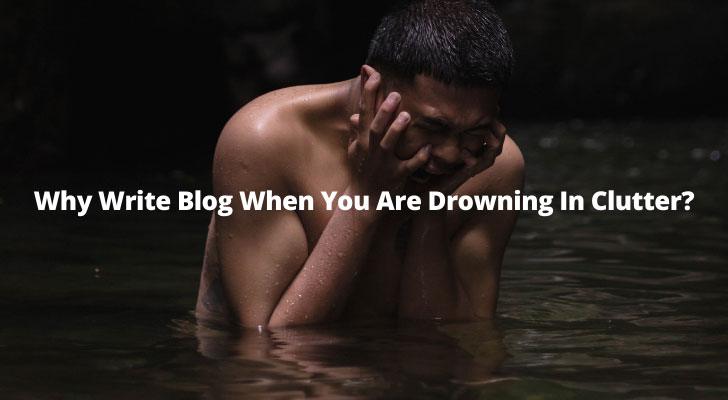 Why Write Blog When You Are Drowning In Clutter