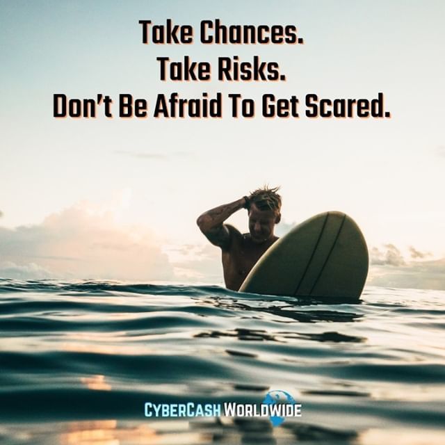 Take chances. Take risks. Don't be afraid to get scared.