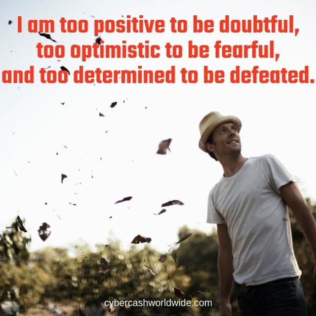 I am too positive to be doubtful, too optimistic to be fearful, and too determined to be defeated.