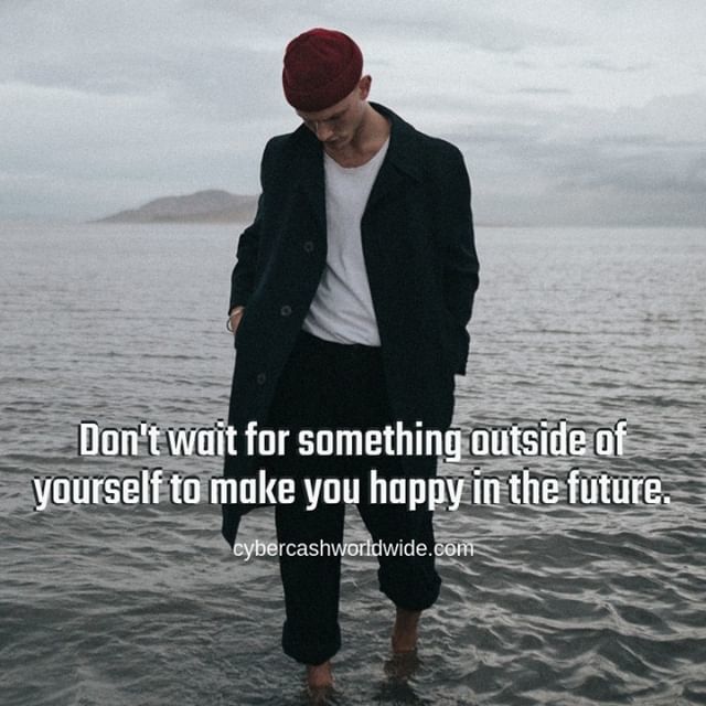 Don't wait for something outside of yourself to make you happy in the future.
