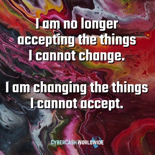 I am no longer accepting the things I cannot change. I am changing the things I cannot accept.