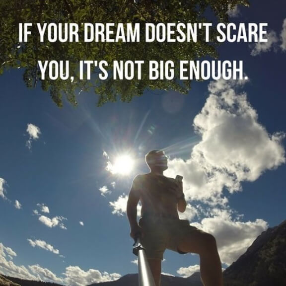 If your dream doesn't scare  you, it's not big enough.