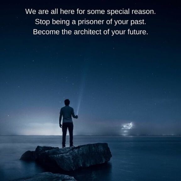 We are all here for some special reason. Stop being a prisoner of your past. Become the architect of your future.