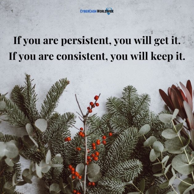 If you are persistent, you will get it. If you are consistent, you will keep it.