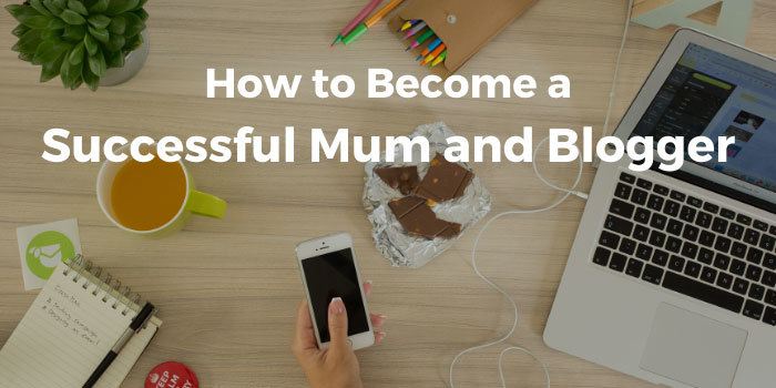 How to Become a Successful Mum and Blogger