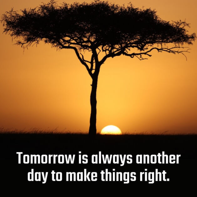 Tomorrow is always another day to make things right. 