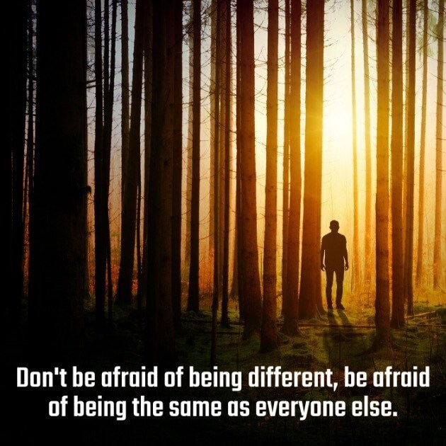 Don't be afraid of being different, be afraid of being the same as everyone else. 