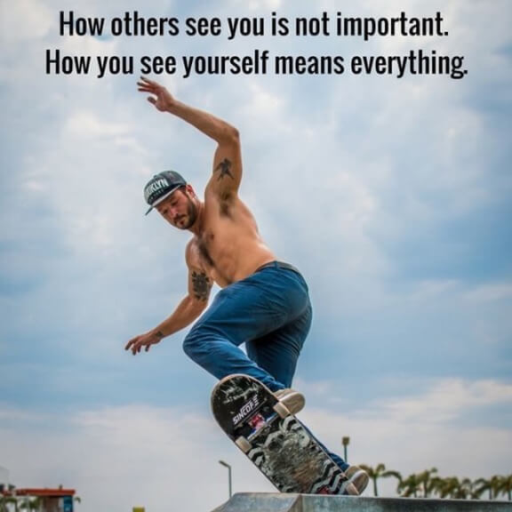 How others see you is not important. How you see yourself means everything.