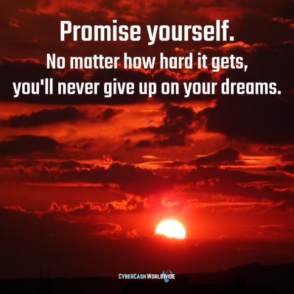 Promise yourself. No matter how hard it gets, you'll never give up on your dreams. 