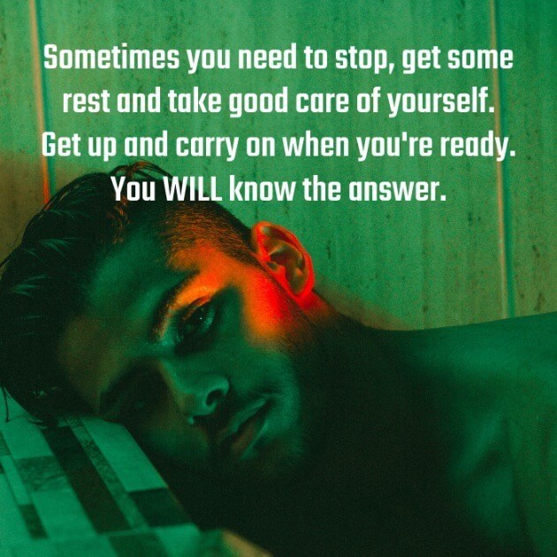 Sometimes you need to stop, get some rest and take good care of yourself. Get up and carry on when you're ready. You WILL know the answer. 