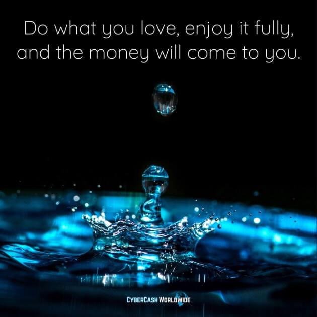 Do what you love, enjoy it fully, and the money will come to you.