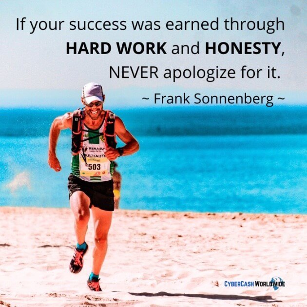 If your success was earned through HARD WORK and HONESTY, NEVER apologize for it. [Frank Sonnenberg] 