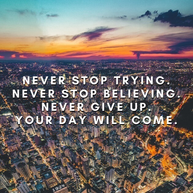 Never stop trying. Never stop believing. Never give up. Your day will come. 