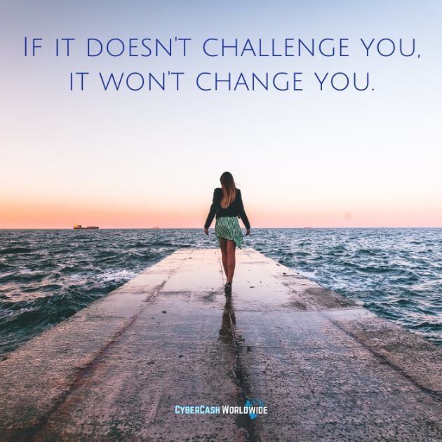 If it doesn't challenge you, it won't change you. 