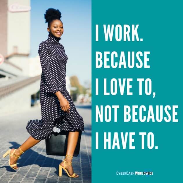 I work. Because I love to, not because I have to.