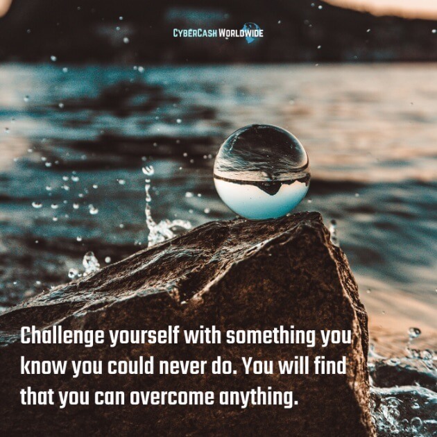 Challenge yourself with something you know you could never do. You will find that you can overcome anything. 