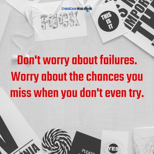 Don't worry about failures. Worry about the chances you miss when you don't even try. 