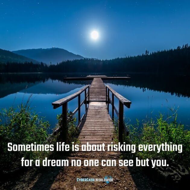 Sometimes life is about risking everything for a dream no one can see but you. 