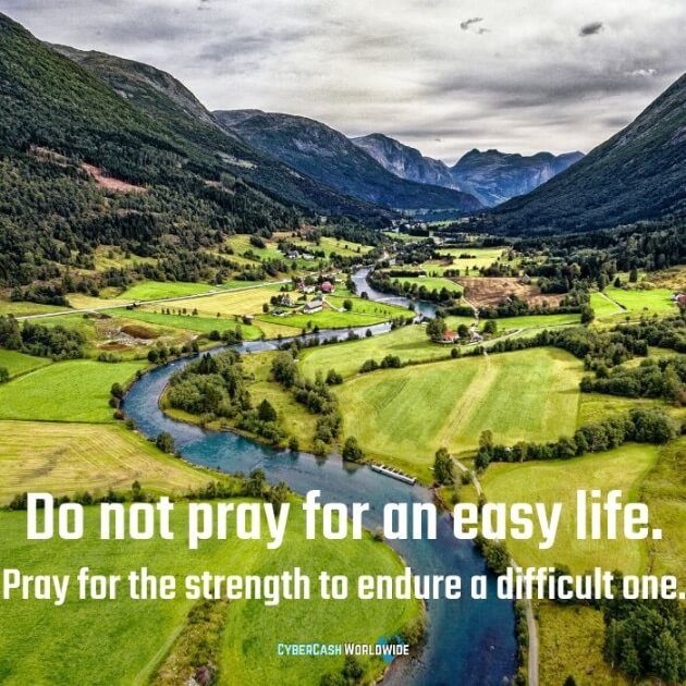 Do not pray for an easy life. Pray for the strength to endure a difficult one. 