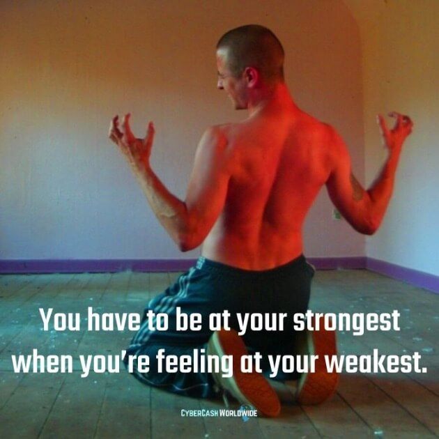 You have to be at your strongest when you're feeling at your weakest.