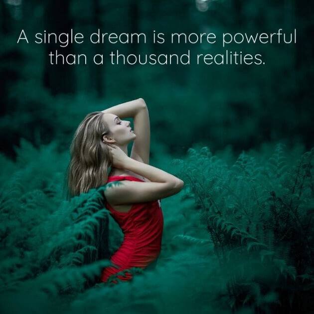 A single dream is more powerful than a thousand realities.