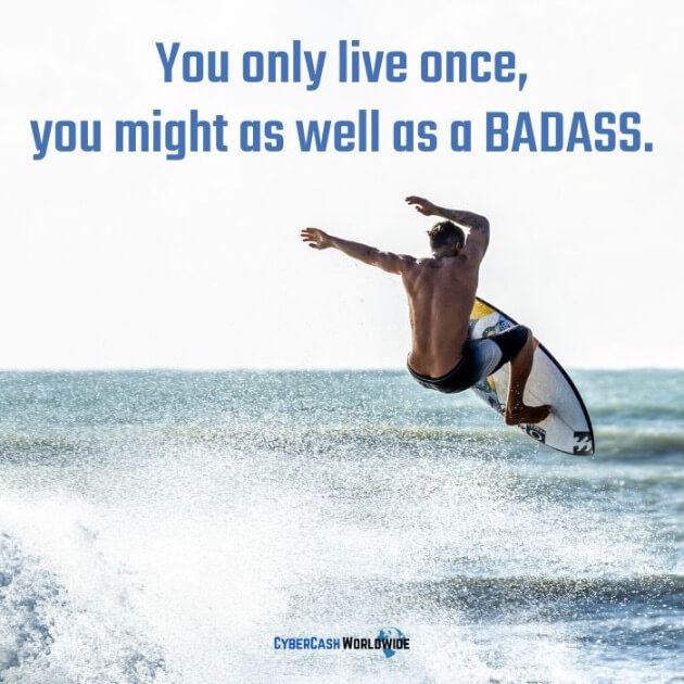 You only live once, you might as well as a BADASS.