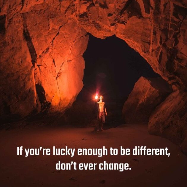 If you're lucky enough to be different, don't ever change.