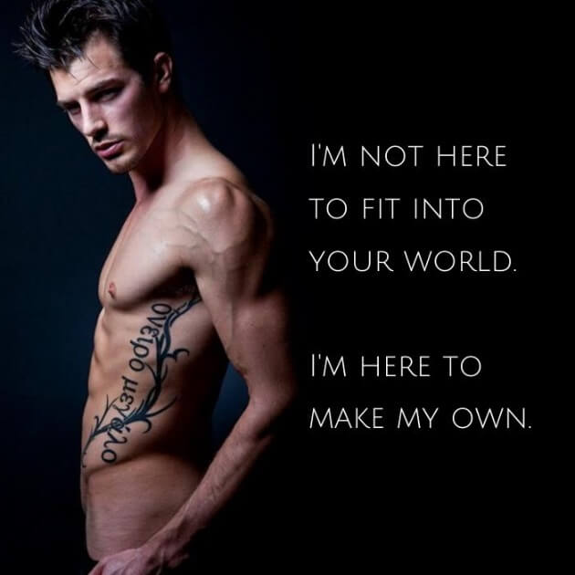 I'm not here to fit into your world. I'm here to make my own.