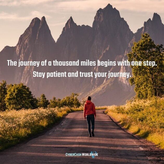 The journey of a thousand miles begins with one step. Stay patient and trust your journey.