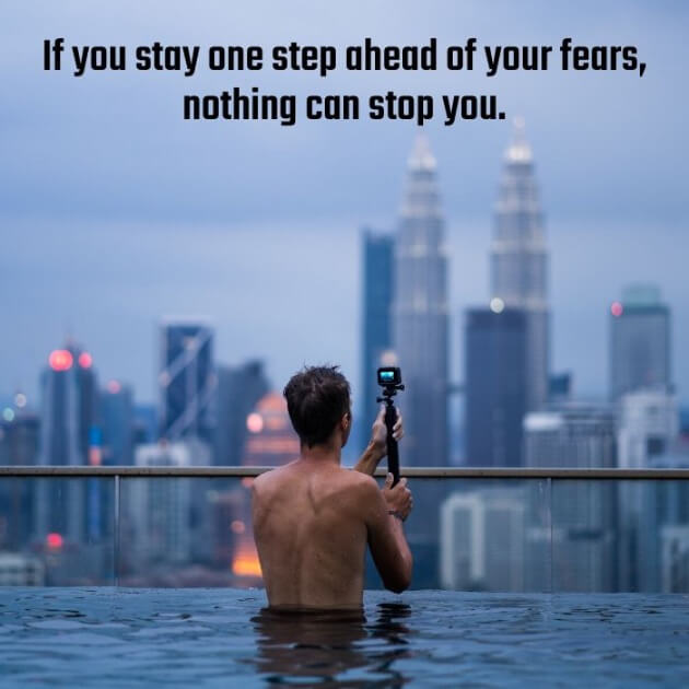 If you stay one step ahead of your fears, nothing can stop you.