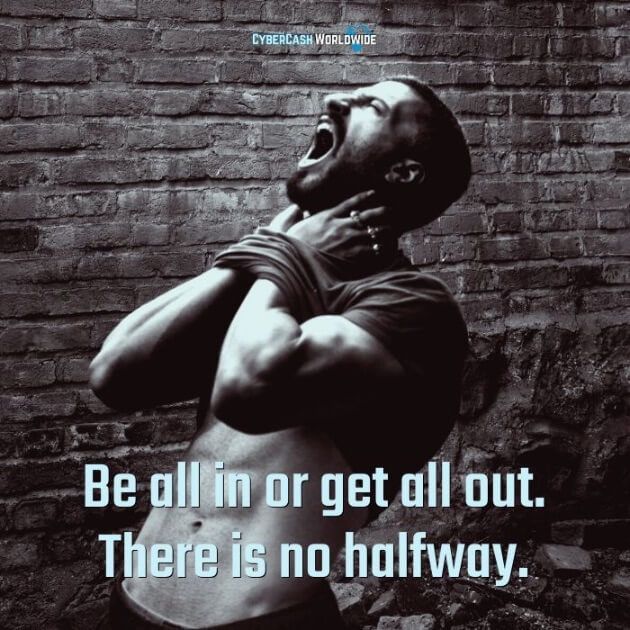 Be all in or get all out. There is no halfway.