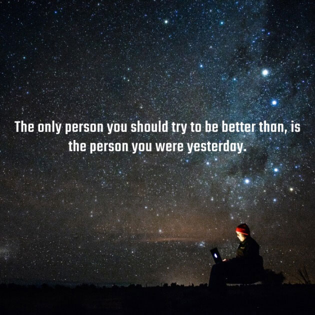 The only person you should try to be better than, is the person you were yesterday.