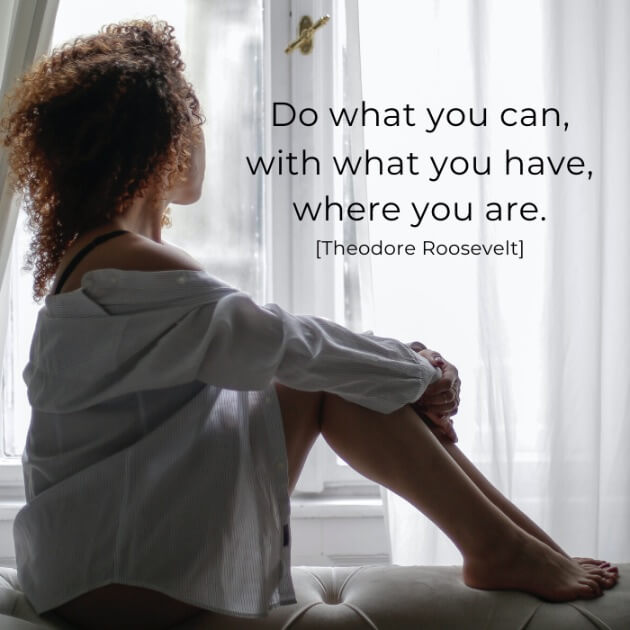 Do what you can, with what you have, where you are. [Theodore Roosevelt]