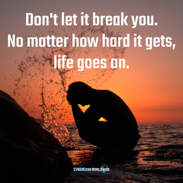 Don't let it break you. No matter how hard it gets, life goes on.