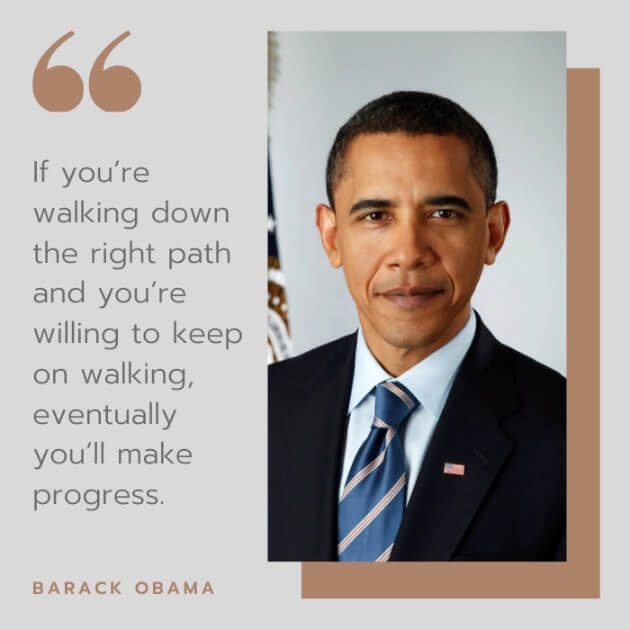 If you're walking down the right path and you're willing to keep on walking, eventually you'll make progress. [Barack Obama]