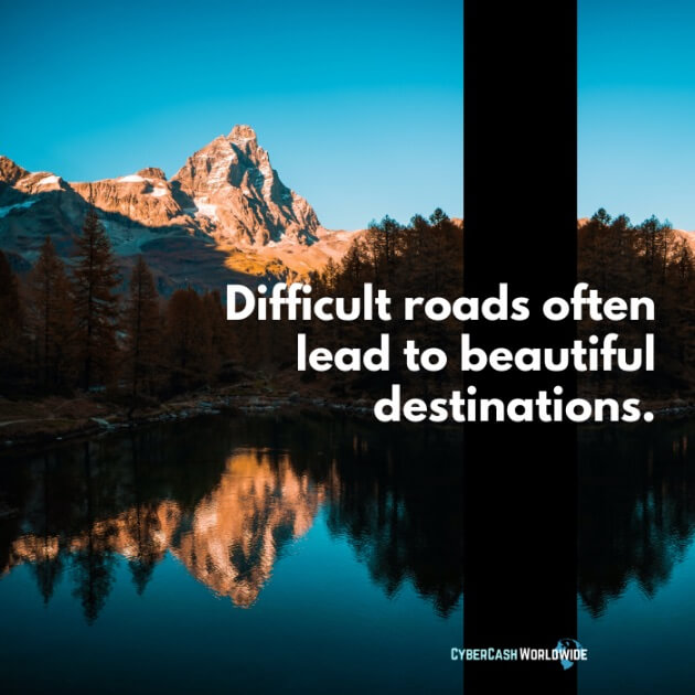 Difficult roads often lead to beautiful destinations.