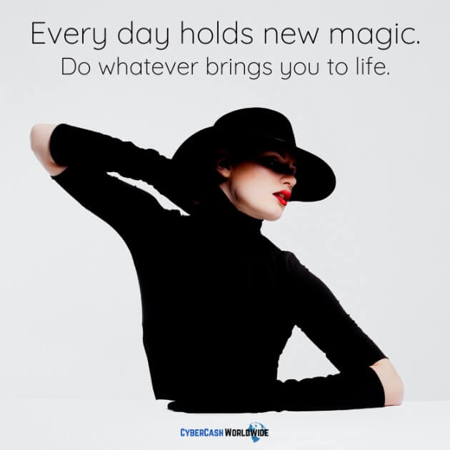 Every day holds new magic. Do whatever brings you to life.