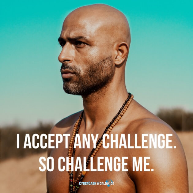 I accept any challenge. So challenge me.