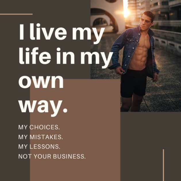 I live my life in my own way. Mi choices. My mistakes. My lessons. Not your business.