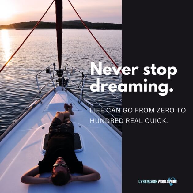 Never stop dreaming. Life can go from zero to hundred real quick.