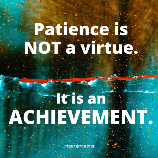 Patience is NOT a virtue. It is an ACHIEVEMENT.