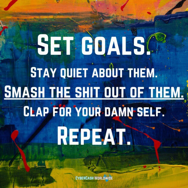 SET GOALS. Stay quiet about them. Smash the shit out of them. Clap for your damn self. REPEAT.