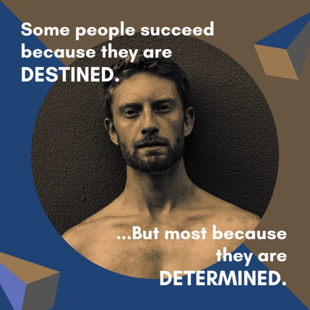 Some people succeed because they are destined. But most because they are determined.