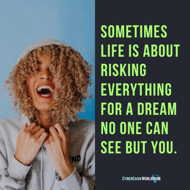 Sometimes life is about risking everything for a dream no one can see but you.