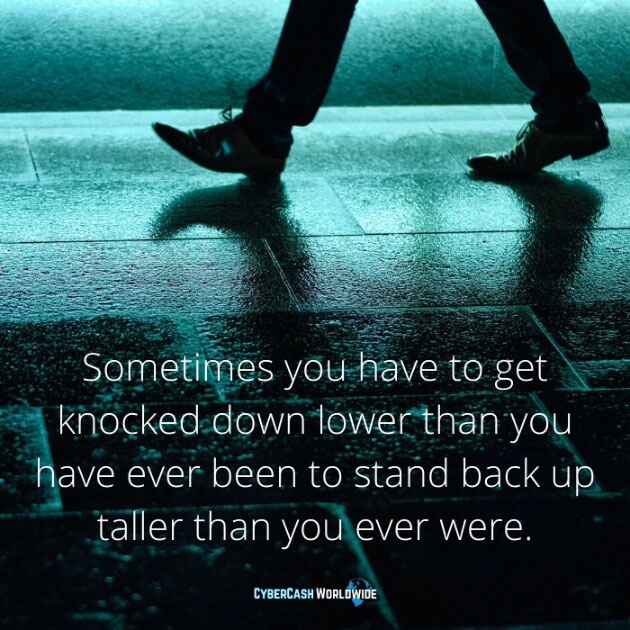 Sometimes you have to get knocked down lower than you have ever been to stand back up taller than you ever were.