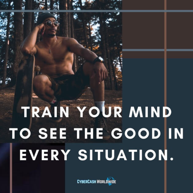 Train your mind to see the good in every situation.