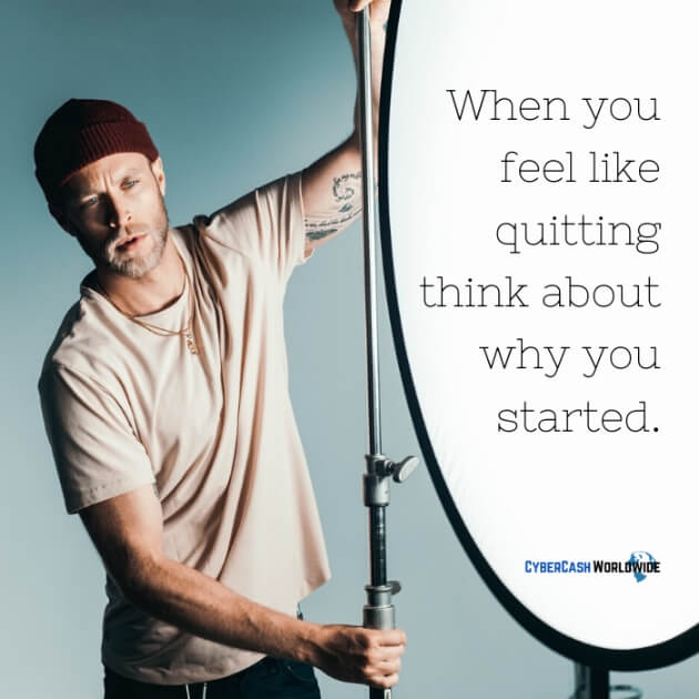 When you feel like quitting think about why you started.