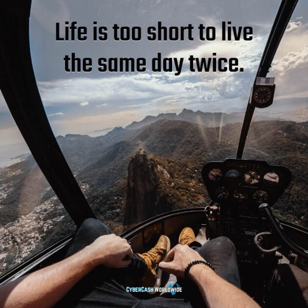 Life is too short to live the same day twice.