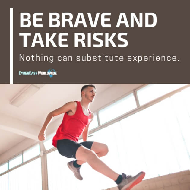 Be brave and take risks. Nothing can substitute experience.