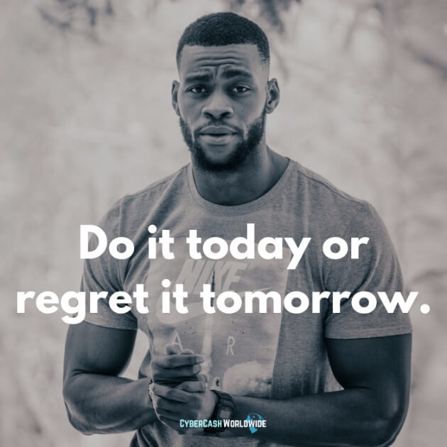 Do it today or regret it tomorrow.